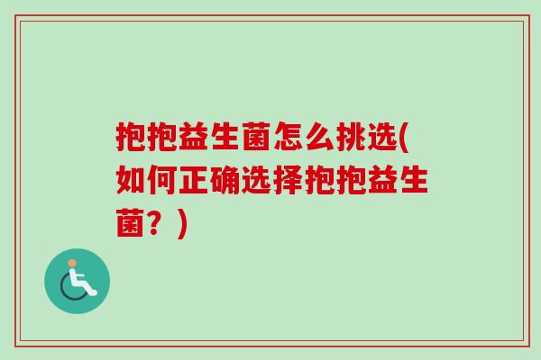 抱抱益生菌怎么挑选(如何正确选择抱抱益生菌?) 抱抱益生菌怎么挑选(如何正确选择抱抱益生菌?)