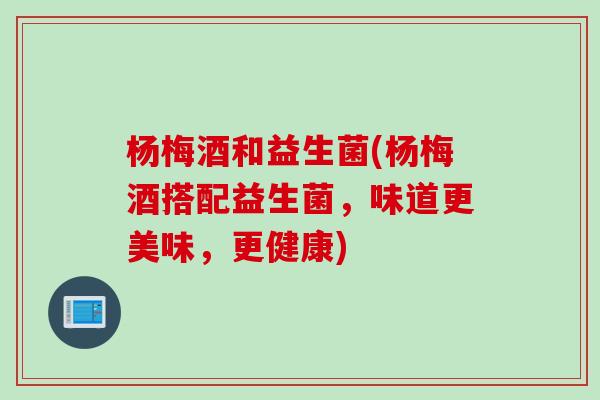 杨梅酒和益生菌(杨梅酒搭配益生菌，味道更美味，更健康)