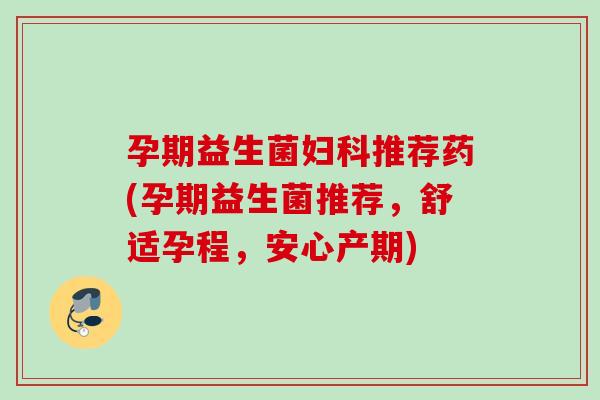 孕期益生菌妇科推荐药(孕期益生菌推荐，舒适孕程，安心产期)