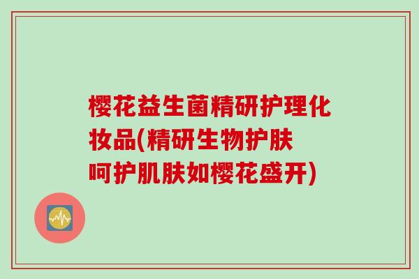 樱花益生菌精研护理化妆品(精研生物护肤 呵护如樱花盛开) 樱花益生菌精研护理化妆品(精研生物护肤 呵护如樱花盛开)