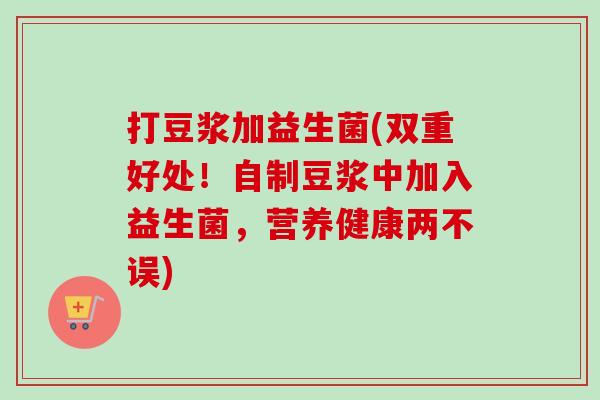 打豆浆加益生菌(双重好处！自制豆浆中加入益生菌，营养健康两不误)