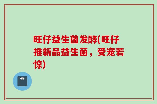 旺仔益生菌发酵(旺仔推新品益生菌，受宠若惊)