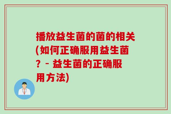 播放益生菌的菌的相关(如何正确服用益生菌？- 益生菌的正确服用方法)