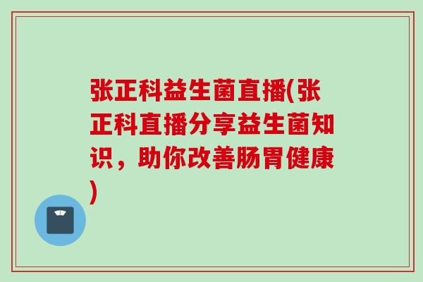 张正科益生菌直播(张正科直播分享益生菌知识，助你改善肠胃健康)