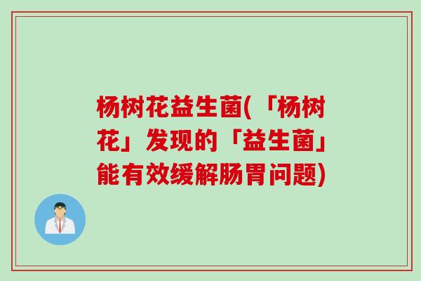 杨树花益生菌(「杨树花」发现的「益生菌」能有效缓解肠胃问题)