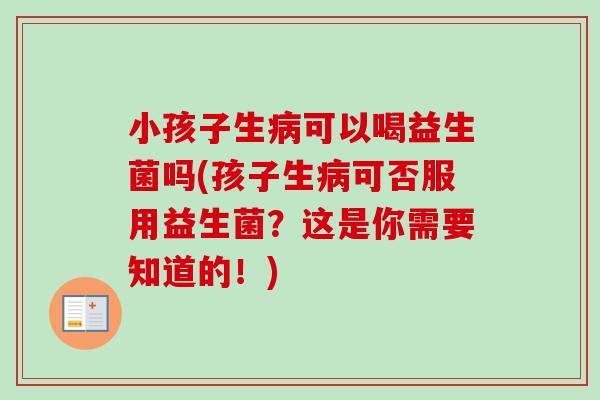 小孩子生可以喝益生菌吗(孩子生可否服用益生菌？这是你需要知道的！)