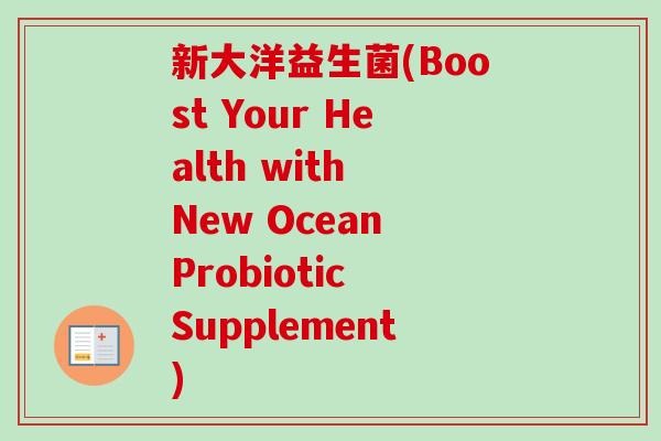 新大洋益生菌(Boost Your Health with New Ocean Probiotic Supplement)