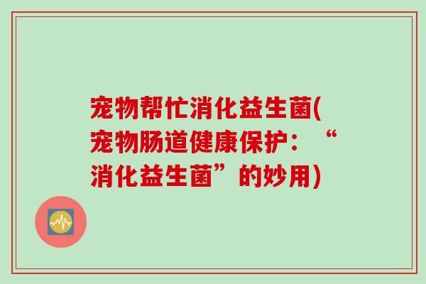 宠物帮忙消化益生菌(宠物肠道健康保护：“消化益生菌”的妙用)