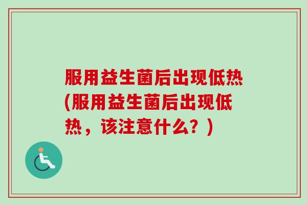 服用益生菌后出现低热(服用益生菌后出现低热，该注意什么？)