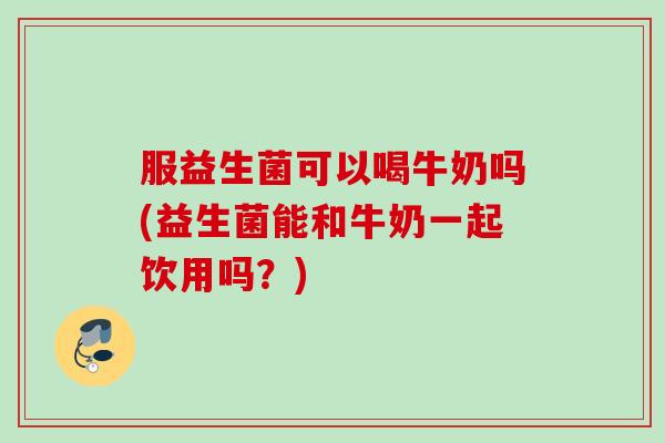 服益生菌可以喝牛奶吗(益生菌能和牛奶一起饮用吗？)