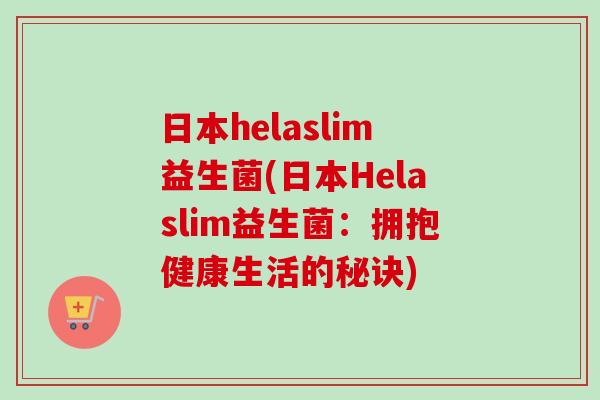 日本helaslim益生菌(日本Helaslim益生菌：拥抱健康生活的秘诀)