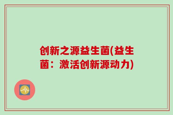创新之源益生菌(益生菌：激活创新源动力)