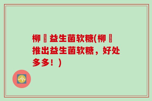 柳妡益生菌软糖(柳妡推出益生菌软糖，好处多多！)
