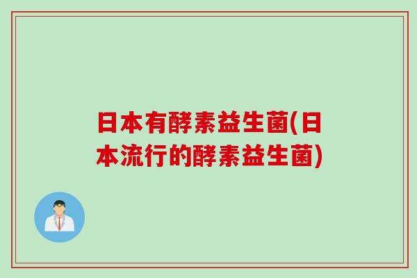 日本有酵素益生菌(日本流行的酵素益生菌) 日本有酵素益生菌(日本流行的酵素益生菌)