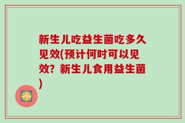 新生儿吃益生菌吃多久见效(预计何时可以见效？新生儿食用益生菌)