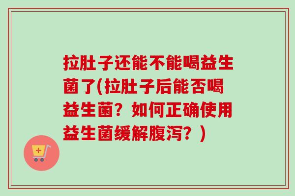 拉肚子还能不能喝益生菌了(拉肚子后能否喝益生菌?如何正确使用益生菌缓解?) 拉肚子还能不能喝益生菌了(拉肚子后能否喝益生菌?如何正确使用益生菌缓解?)
