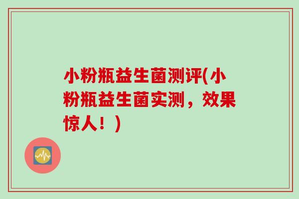 小粉瓶益生菌测评(小粉瓶益生菌实测，效果惊人！)