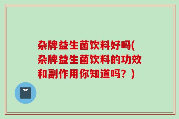 杂牌益生菌饮料好吗(杂牌益生菌饮料的功效和副作用你知道吗？)