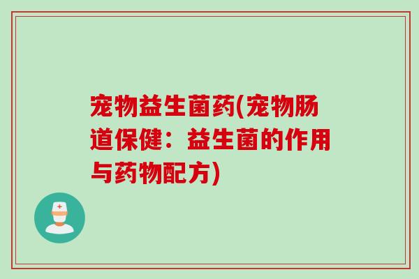 宠物益生菌药(宠物肠道保健:益生菌的作用与配方) 宠物益生菌药(宠物肠道保健:益生菌的作用与配方)