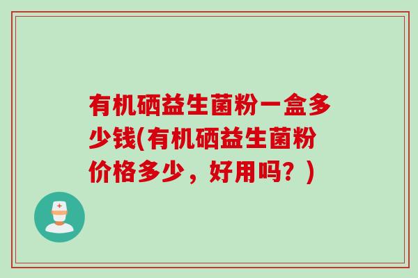 有机硒益生菌粉一盒多少钱(有机硒益生菌粉价格多少，好用吗？)