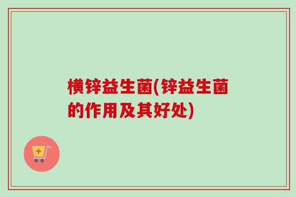 横锌益生菌(锌益生菌的作用及其好处)