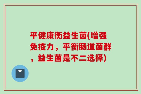 平健康衡益生菌(增强力,平衡肠道菌群,益生菌是不二选择) 平健康衡益生菌(增强力,平衡肠道菌群,益生菌是不二选择)