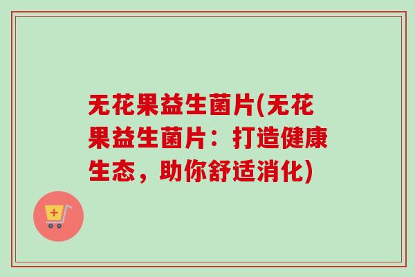 无花果益生菌片(无花果益生菌片：打造健康生态，助你舒适消化)