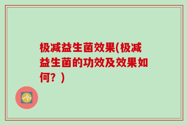 极减益生菌效果(极减益生菌的功效及效果如何?) 极减益生菌效果(极减益生菌的功效及效果如何?)