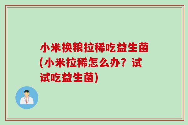 小米换粮拉稀吃益生菌(小米拉稀怎么办？试试吃益生菌)