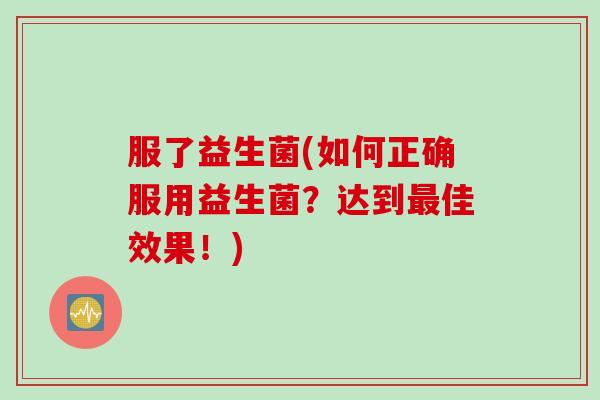服了益生菌(如何正确服用益生菌？达到佳效果！)