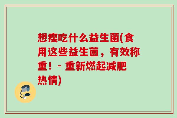 想瘦吃什么益生菌(食用这些益生菌，有效称重！- 重新燃起热情)