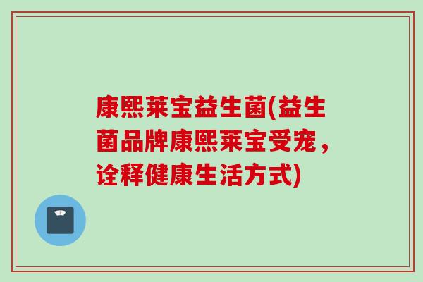 康熙莱宝益生菌(益生菌品牌康熙莱宝受宠,诠释健康生活方式) 康熙莱宝益生菌(益生菌品牌康熙莱宝受宠,诠释健康生活方式)