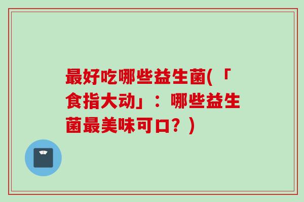 好吃哪些益生菌(「食指大动」：哪些益生菌美味可口？)