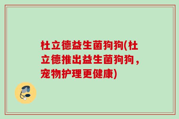 杜立德益生菌狗狗(杜立德推出益生菌狗狗，宠物护理更健康)