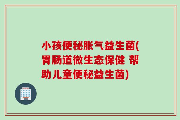 小孩益生菌(道微生态保健 帮助儿童益生菌) 小孩益生菌(道微生态保健 帮助儿童益生菌)