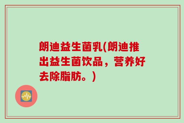 朗迪益生菌乳(朗迪推出益生菌饮品，营养好去除脂肪。)