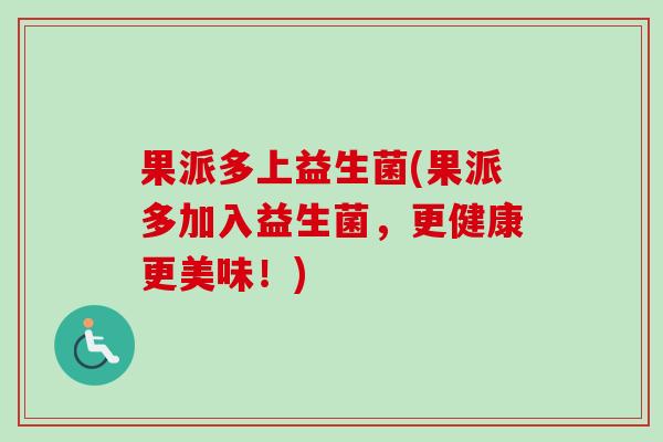 果派多上益生菌(果派多加入益生菌，更健康更美味！)