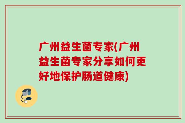广州益生菌专家(广州益生菌专家分享如何更好地保护肠道健康)