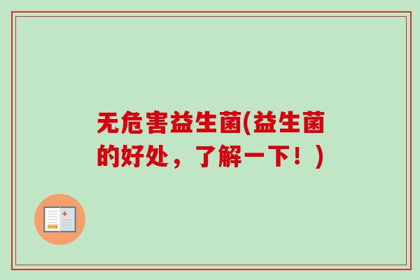 无危害益生菌(益生菌的好处,了解一下!) 无危害益生菌(益生菌的好处,了解一下!)