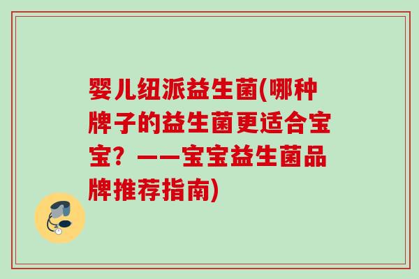 婴儿纽派益生菌(哪种牌子的益生菌更适合宝宝？——宝宝益生菌品牌推荐指南)