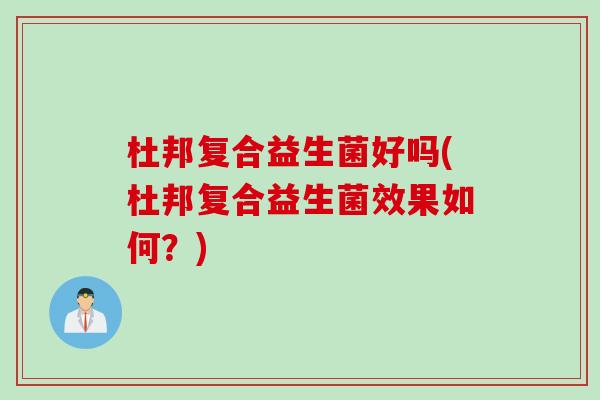 杜邦复合益生菌好吗(杜邦复合益生菌效果如何？)
