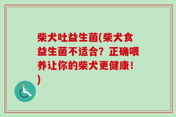 柴犬吐益生菌(柴犬食益生菌不适合？正确喂养让你的柴犬更健康！)