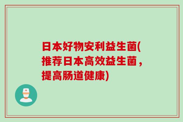 日本好物安利益生菌(推荐日本高效益生菌，提高肠道健康)