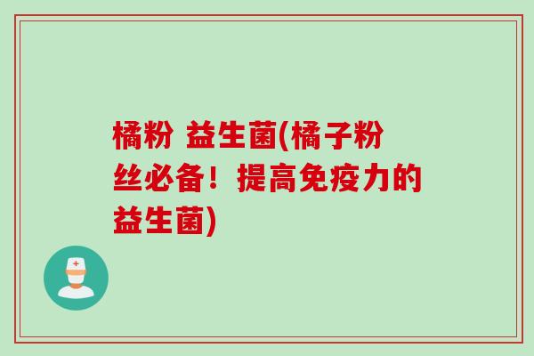 橘粉 益生菌(橘子粉丝必备！提高力的益生菌)