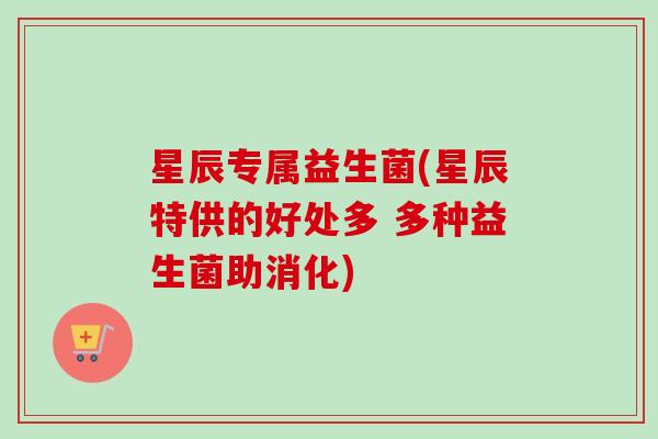 星辰专属益生菌(星辰特供的好处多 多种益生菌助消化) 星辰专属益生菌(星辰特供的好处多 多种益生菌助消化)