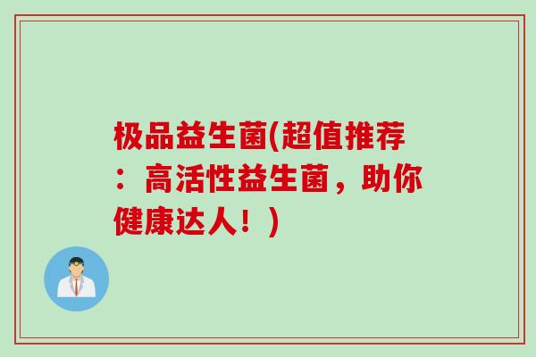 极品益生菌(超值推荐：高活性益生菌，助你健康达人！)