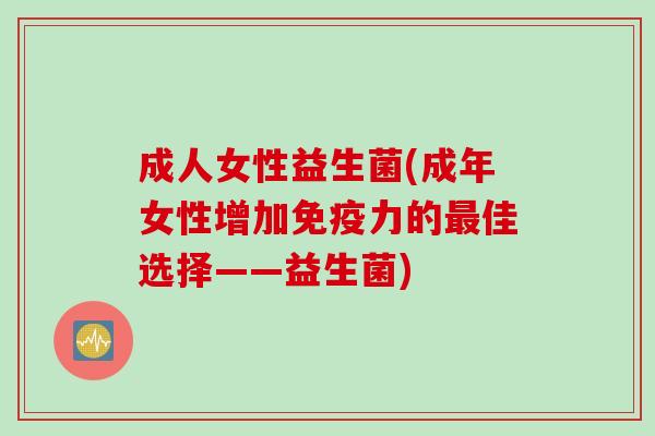 成人女性益生菌(成年女性增加力的佳选择——益生菌) 成人女性益生菌(成年女性增加力的佳选择——益生菌)