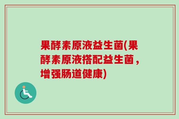 果酵素原液益生菌(果酵素原液搭配益生菌，增强肠道健康)