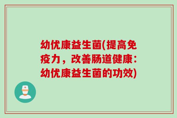 幼优康益生菌(提高力,改善肠道健康:幼优康益生菌的功效) 幼优康益生菌(提高力,改善肠道健康:幼优康益生菌的功效)