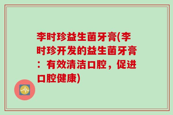 李时珍益生菌牙膏(李时珍开发的益生菌牙膏：有效清洁口腔，促进口腔健康)